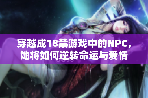 穿越成18禁游戏中的NPC，她将如何逆转命运与爱情