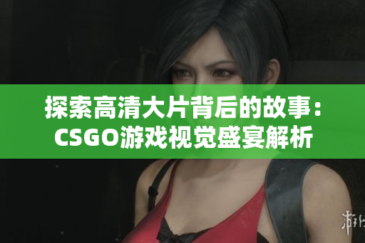 探索高清大片背后的故事：CSGO游戏视觉盛宴解析