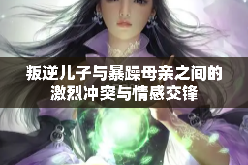 叛逆儿子与暴躁母亲之间的激烈冲突与情感交锋