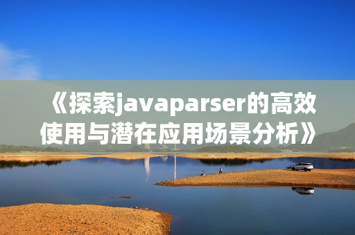 《探索javaparser的高效使用与潜在应用场景分析》