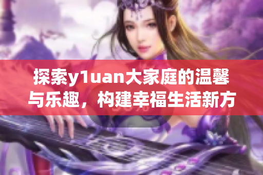 探索y1uan大家庭的温馨与乐趣，构建幸福生活新方式