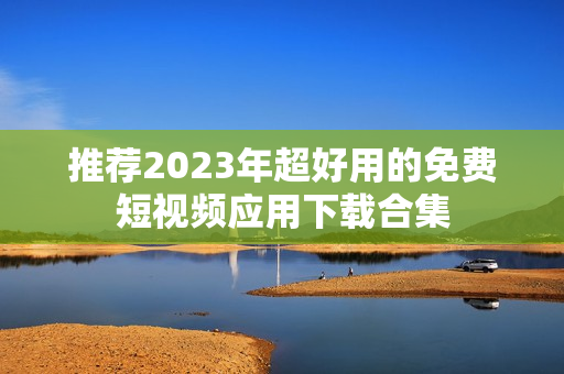 推荐2023年超好用的免费短视频应用下载合集