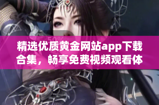 精选优质黄金网站app下载合集，畅享免费视频观看体验