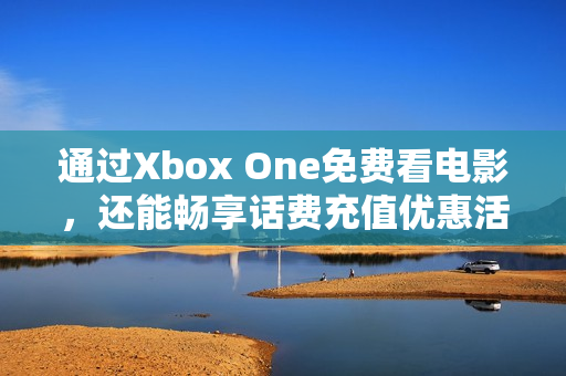 通过Xbox One免费看电影，还能畅享话费充值优惠活动