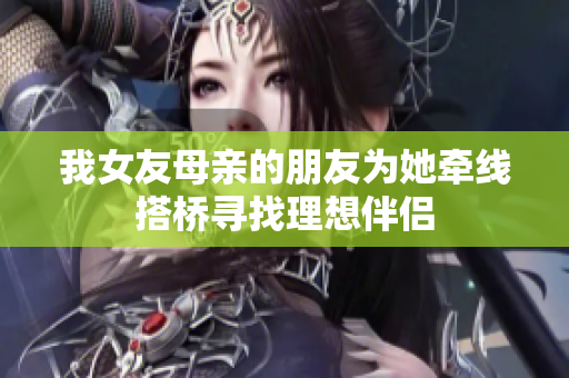 我女友母亲的朋友为她牵线搭桥寻找理想伴侣