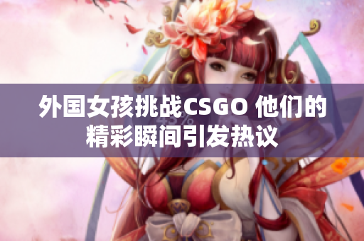 外国女孩挑战CSGO 他们的精彩瞬间引发热议