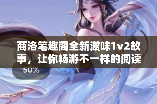 商洛笔趣阁全新滋味1v2故事，让你畅游不一样的阅读体验