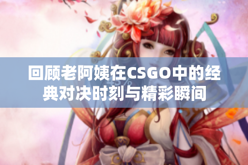 回顾老阿姨在CSGO中的经典对决时刻与精彩瞬间