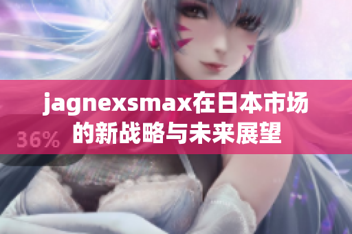 jagnexsmax在日本市场的新战略与未来展望