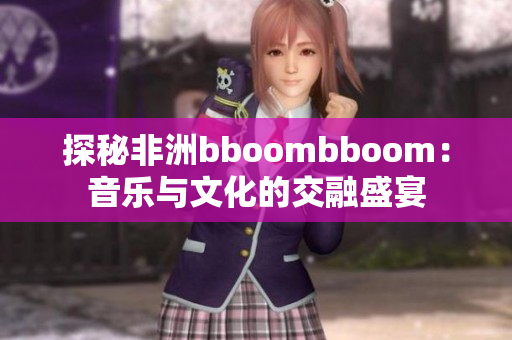 探秘非洲bboombboom：音乐与文化的交融盛宴