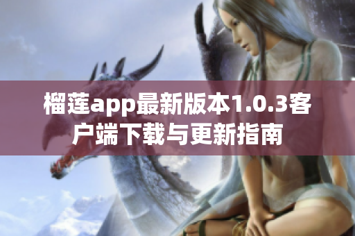 榴莲app最新版本1.0.3客户端下载与更新指南