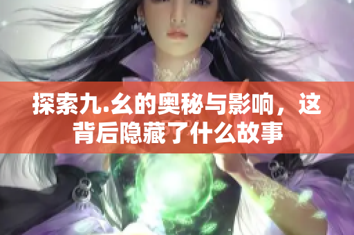 探索九.幺的奥秘与影响，这背后隐藏了什么故事