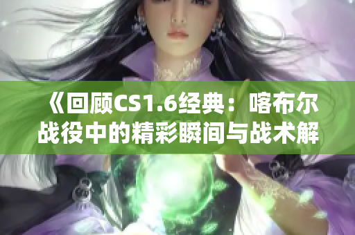 《回顾CS1.6经典：喀布尔战役中的精彩瞬间与战术解析》