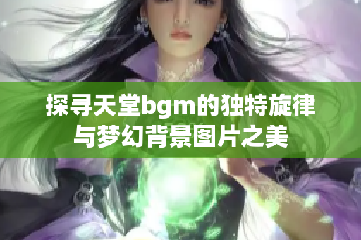 探寻天堂bgm的独特旋律与梦幻背景图片之美