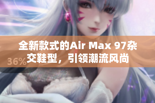 全新款式的Air Max 97杂交鞋型，引领潮流风尚