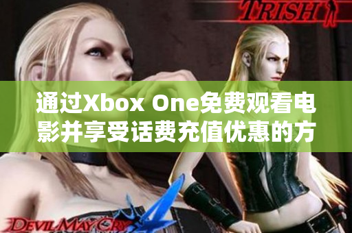 通过Xbox One免费观看电影并享受话费充值优惠的方法介绍