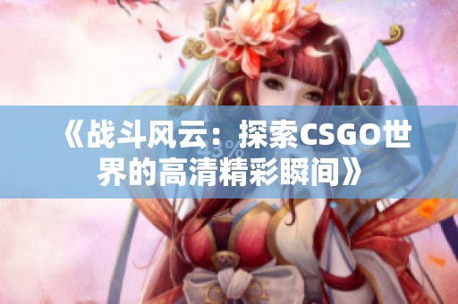 《战斗风云：探索CSGO世界的高清精彩瞬间》