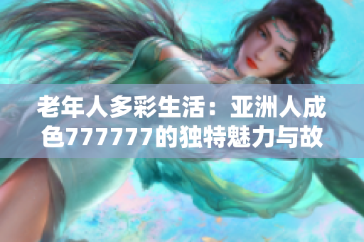 老年人多彩生活：亚洲人成色777777的独特魅力与故事