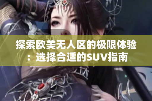 探索欧美无人区的极限体验：选择合适的SUV指南