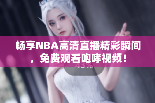 畅享NBA高清直播精彩瞬间，免费观看咆哮视频！