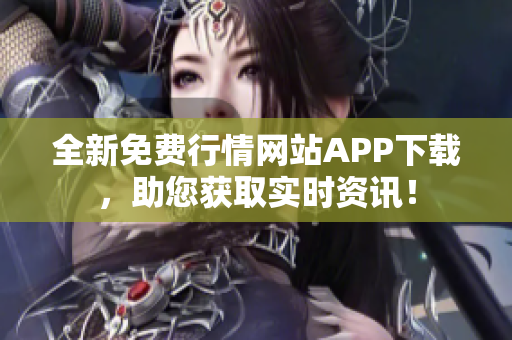 全新免费行情网站APP下载，助您获取实时资讯！