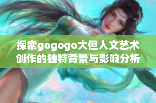 探索gogogo大但人文艺术创作的独特背景与影响分析