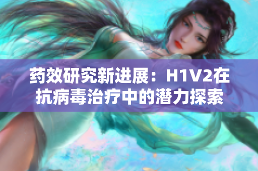 药效研究新进展：H1V2在抗病毒治疗中的潜力探索