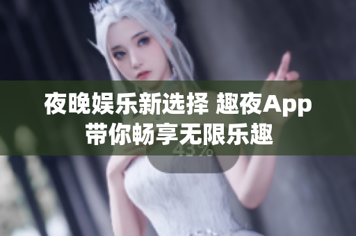 夜晚娱乐新选择 趣夜App带你畅享无限乐趣