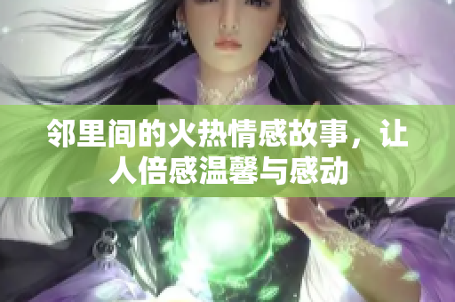 邻里间的火热情感故事，让人倍感温馨与感动