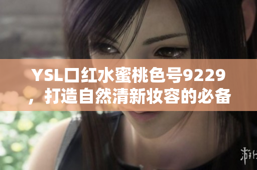 YSL口红水蜜桃色号9229，打造自然清新妆容的必备色彩