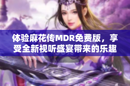 体验麻花传MDR免费版，享受全新视听盛宴带来的乐趣