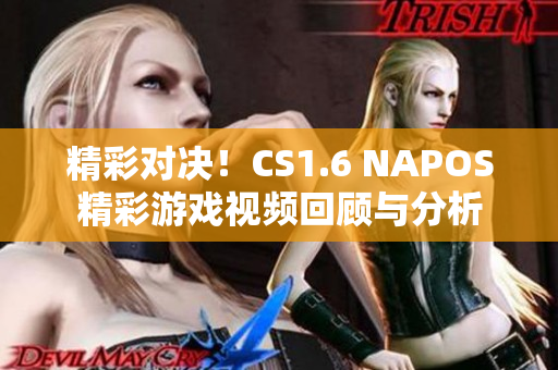 精彩对决！CS1.6 NAPOS精彩游戏视频回顾与分析