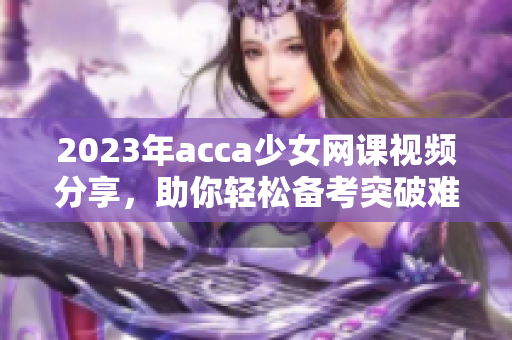 2023年acca少女网课视频分享，助你轻松备考突破难关