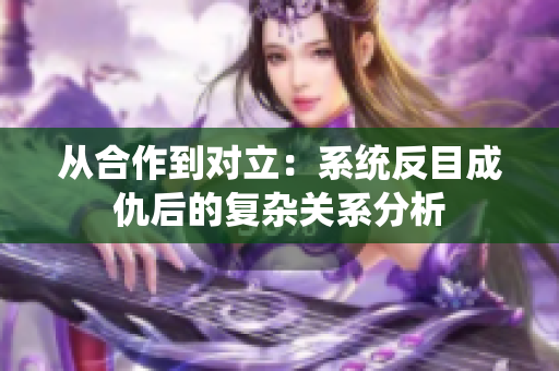 从合作到对立：系统反目成仇后的复杂关系分析