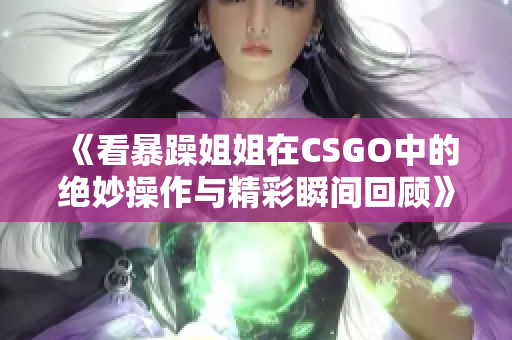 《看暴躁姐姐在CSGO中的绝妙操作与精彩瞬间回顾》