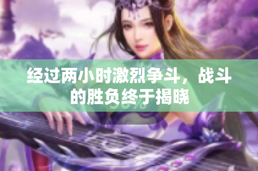 经过两小时激烈争斗，战斗的胜负终于揭晓