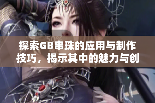 探索GB串珠的应用与制作技巧，揭示其中的魅力与创意