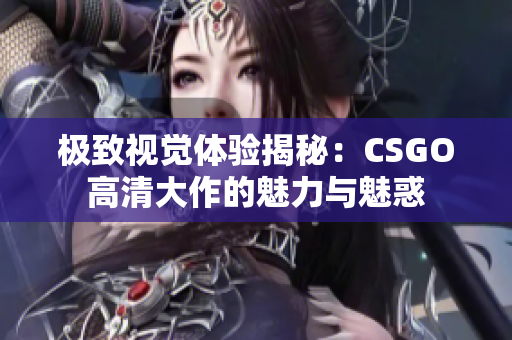 极致视觉体验揭秘：CSGO高清大作的魅力与魅惑