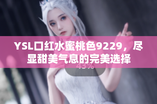 YSL口红水蜜桃色9229，尽显甜美气息的完美选择