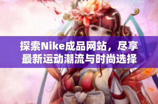 探索Nike成品网站，尽享最新运动潮流与时尚选择