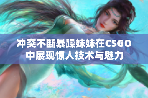 冲突不断暴躁妹妹在CSGO中展现惊人技术与魅力