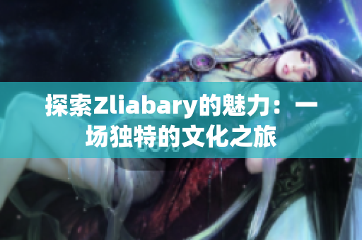 探索Zliabary的魅力：一场独特的文化之旅