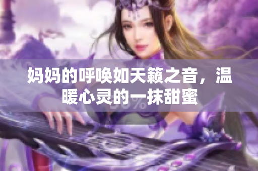 妈妈的呼唤如天籁之音，温暖心灵的一抹甜蜜