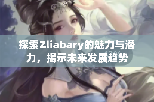 探索Zliabary的魅力与潜力，揭示未来发展趋势