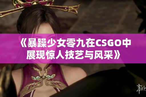 《暴躁少女零九在CSGO中展现惊人技艺与风采》