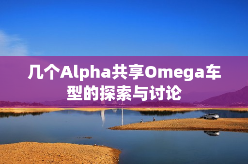 几个Alpha共享Omega车型的探索与讨论