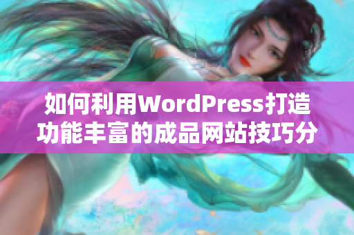 如何利用WordPress打造功能丰富的成品网站技巧分享