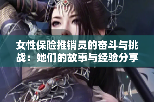 女性保险推销员的奋斗与挑战：她们的故事与经验分享