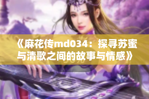 《麻花传md034：探寻苏蜜与清歌之间的故事与情感》