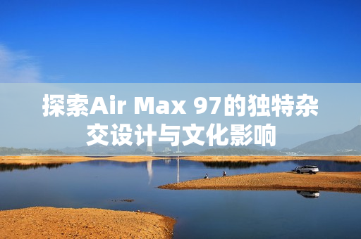 探索Air Max 97的独特杂交设计与文化影响